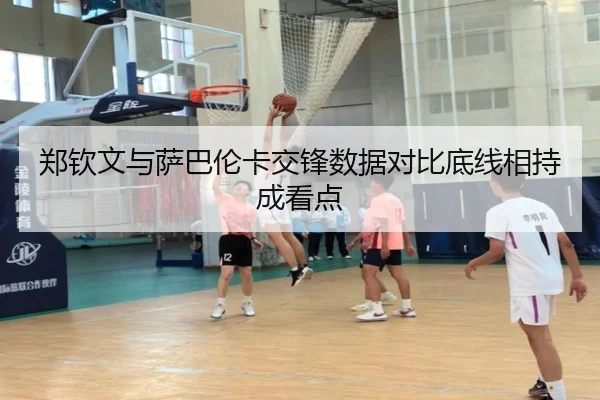 郑钦文与萨巴伦卡交锋数据对比底线相持成看点