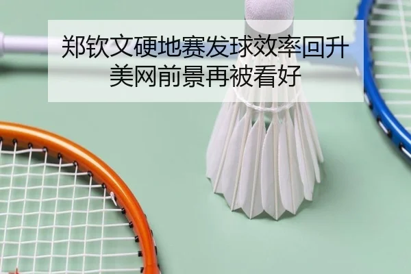 郑钦文硬地赛发球效率回升 美网前景再被看好